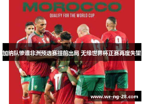 加纳队惨遭非洲预选赛提前出局 无缘世界杯正赛再度失望 加纳队惨遭非洲预选赛提前出局 无缘世界杯正赛再度失望
