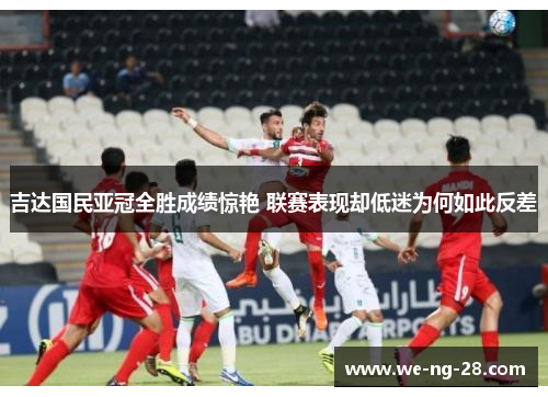吉达国民亚冠全胜成绩惊艳 联赛表现却低迷为何如此反差 吉达国民亚冠全胜成绩惊艳 联赛表现却低迷为何如此反差