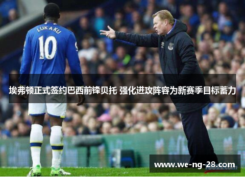 埃弗顿正式签约巴西前锋贝托 强化进攻阵容为新赛季目标蓄力 埃弗顿正式签约巴西前锋贝托 强化进攻阵容为新赛季目标蓄力