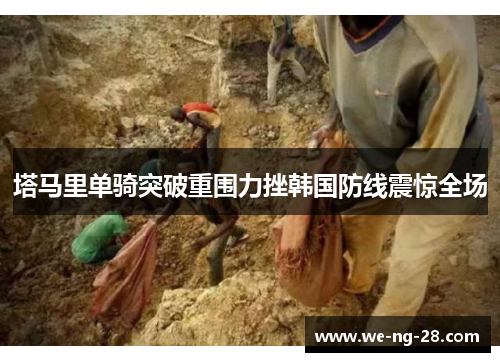 塔马里单骑突破重围力挫韩国防线震惊全场 塔马里单骑突破重围力挫韩国防线震惊全场