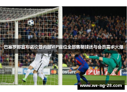 巴塞罗那宣布诺坎普内部VIP座位全部售罄球迷与会员需求火爆
