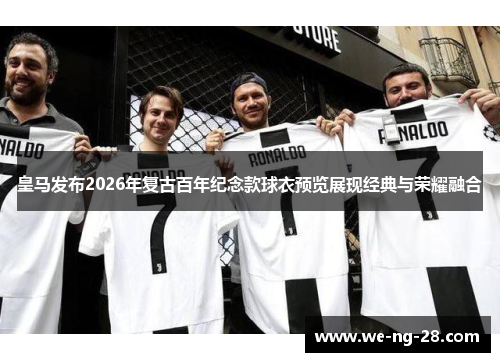 皇马发布2026年复古百年纪念款球衣预览展现经典与荣耀融合
