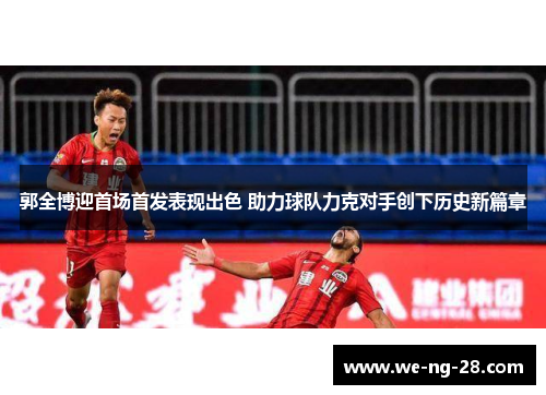 郭全博迎首场首发表现出色 助力球队力克对手创下历史新篇章