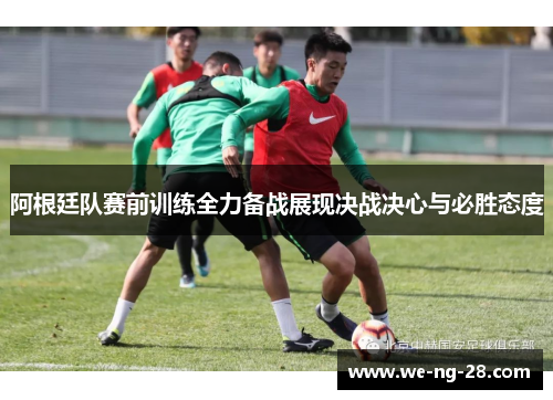阿根廷队赛前训练全力备战展现决战决心与必胜态度