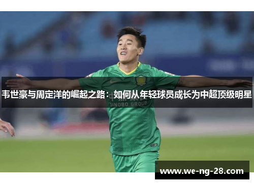 韦世豪与周定洋的崛起之路:如何从年轻球员成长为中超顶级明星 韦世豪与周定洋的崛起之路:如何从年轻球员成长为中超顶级明星