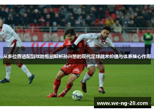 从多位置适配到攻防枢纽解析孙兴慜的现代足球战术价值与体系核心作用 从多位置适配到攻防枢纽解析孙兴慜的现代足球战术价值与体系核心作用
