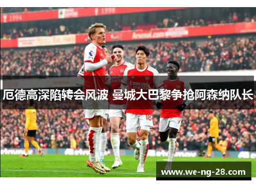 厄德高深陷转会风波 曼城大巴黎争抢阿森纳队长 厄德高深陷转会风波 曼城大巴黎争抢阿森纳队长
