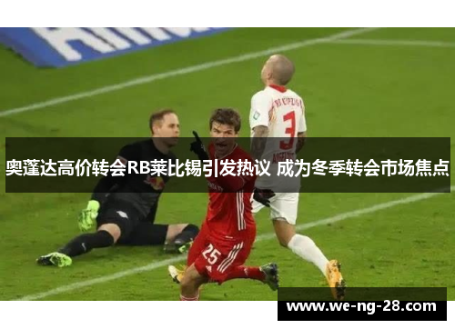 奥蓬达高价转会RB莱比锡引发热议 成为冬季转会市场焦点 奥蓬达高价转会RB莱比锡引发热议 成为冬季转会市场焦点