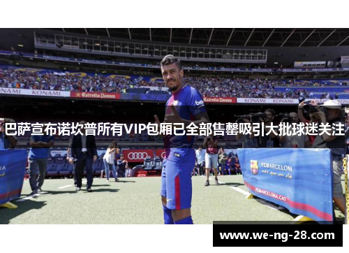 巴萨宣布诺坎普所有VIP包厢已全部售罄吸引大批球迷关注